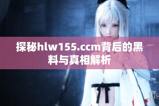 探秘hlw155.ccm背后的黑料与真相解析