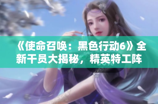《使命召唤：黑色行动6》全新干员大揭秘，精英特工阵容详解