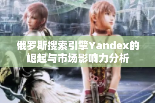 俄罗斯搜索引擎Yandex的崛起与市场影响力分析