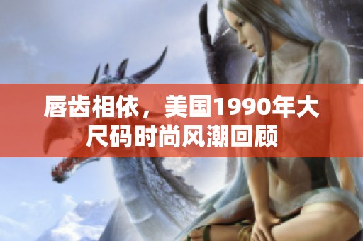 唇齿相依，美国1990年大尺码时尚风潮回顾