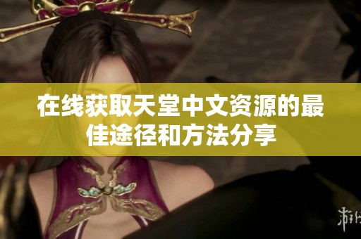 在线获取天堂中文资源的最佳途径和方法分享