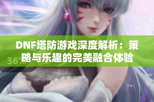 DNF塔防游戏深度解析：策略与乐趣的完美融合体验