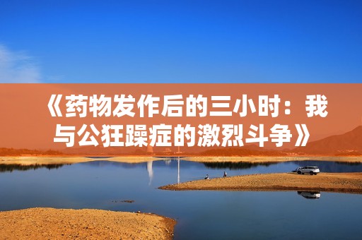 《药物发作后的三小时：我与公狂躁症的激烈斗争》