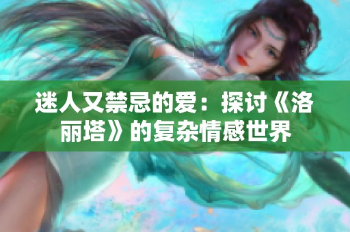 迷人又禁忌的爱：探讨《洛丽塔》的复杂情感世界