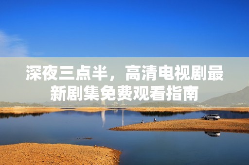 深夜三点半，高清电视剧最新剧集免费观看指南