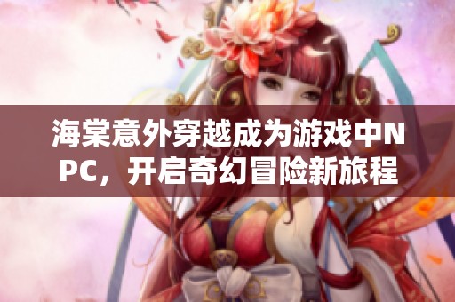 海棠意外穿越成为游戏中NPC，开启奇幻冒险新旅程