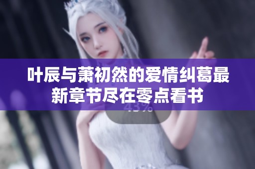 叶辰与萧初然的爱情纠葛最新章节尽在零点看书