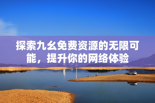 探索九幺免费资源的无限可能，提升你的网络体验