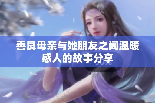 善良母亲与她朋友之间温暖感人的故事分享