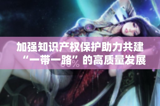 加强知识产权保护助力共建“一带一路”的高质量发展