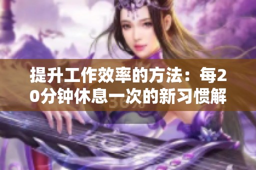 提升工作效率的方法：每20分钟休息一次的新习惯解析