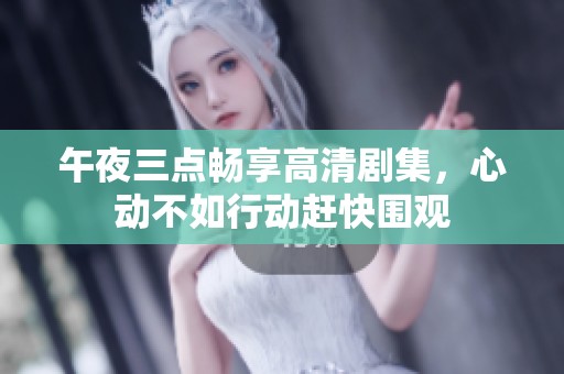 午夜三点畅享高清剧集，心动不如行动赶快围观
