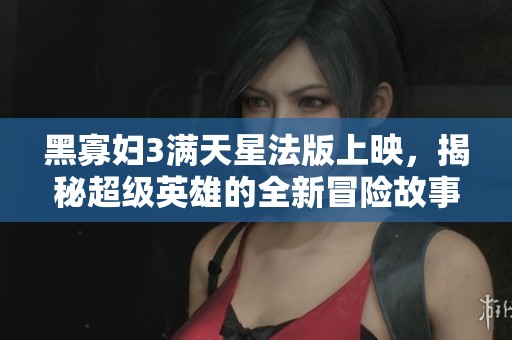 黑寡妇3满天星法版上映，揭秘超级英雄的全新冒险故事