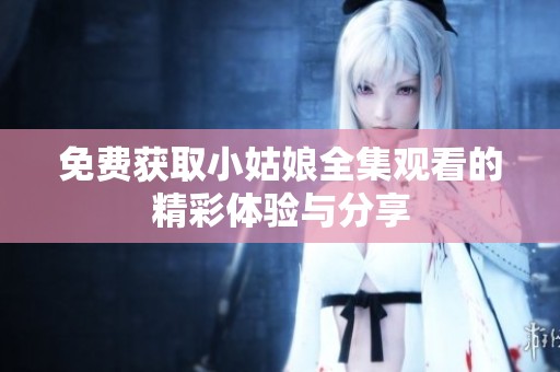 免费获取小姑娘全集观看的精彩体验与分享