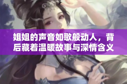 姐姐的声音如歌般动人，背后藏着温暖故事与深情含义
