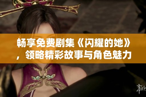 畅享免费剧集《闪耀的她》，领略精彩故事与角色魅力