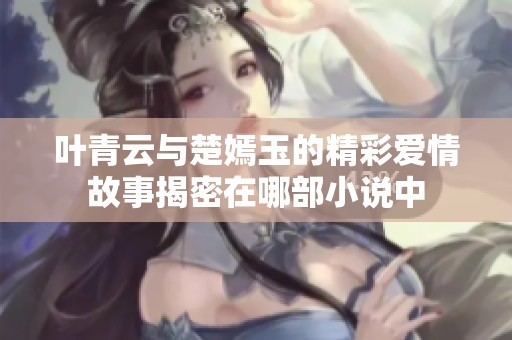 叶青云与楚嫣玉的精彩爱情故事揭密在哪部小说中