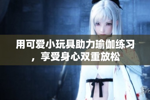 用可爱小玩具助力瑜伽练习，享受身心双重放松