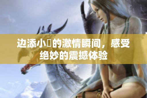 边添小泬的激情瞬间，感受绝妙的震撼体验