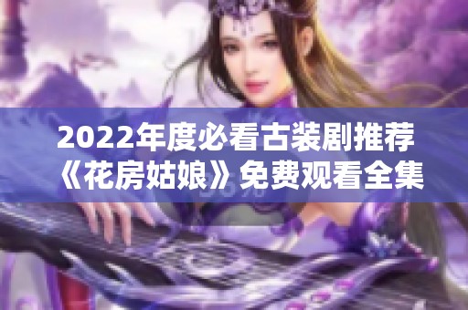 2022年度必看古装剧推荐《花房姑娘》免费观看全集体验
