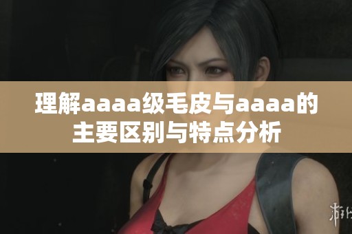理解aaaa级毛皮与aaaa的主要区别与特点分析