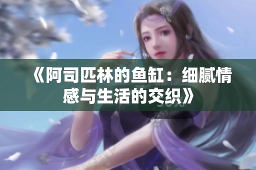 《阿司匹林的鱼缸：细腻情感与生活的交织》