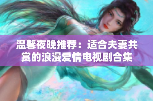 温馨夜晚推荐：适合夫妻共赏的浪漫爱情电视剧合集