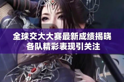 全球交大大赛最新成绩揭晓 各队精彩表现引关注