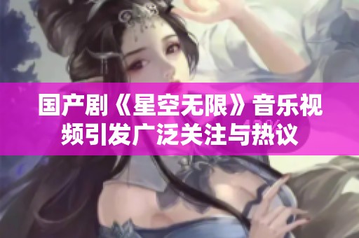 国产剧《星空无限》音乐视频引发广泛关注与热议