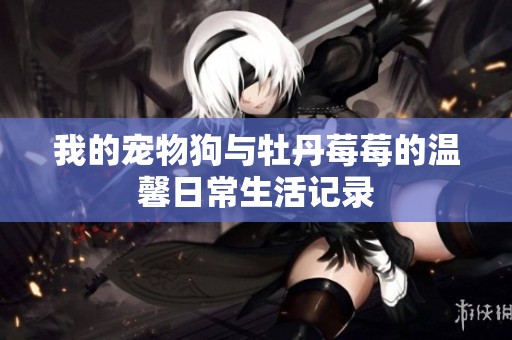 我的宠物狗与牡丹莓莓的温馨日常生活记录