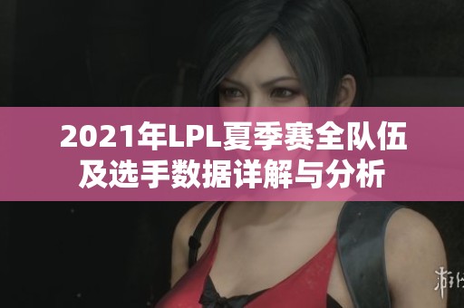 2021年LPL夏季赛全队伍及选手数据详解与分析