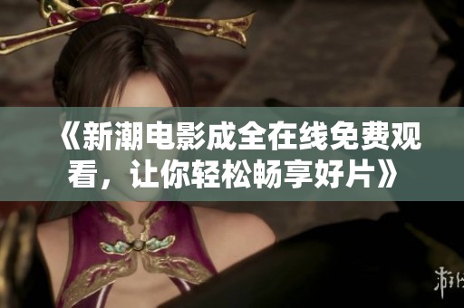 《新潮电影成全在线免费观看，让你轻松畅享好片》