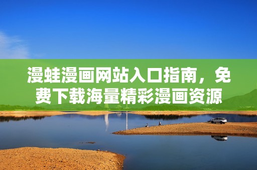 漫蛙漫画网站入口指南，免费下载海量精彩漫画资源