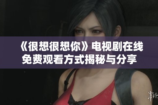 《很想很想你》电视剧在线免费观看方式揭秘与分享