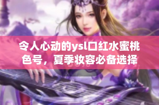 令人心动的ysl口红水蜜桃色号，夏季妆容必备选择