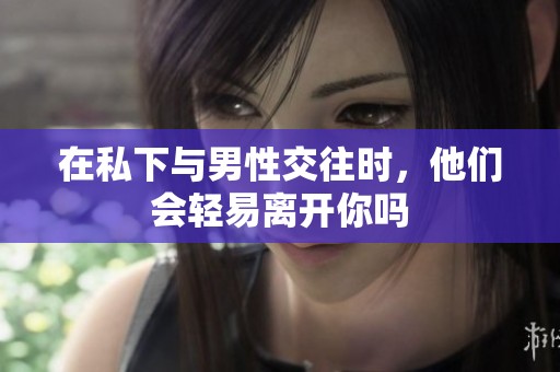 在私下与男性交往时，他们会轻易离开你吗