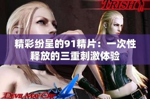 精彩纷呈的91精片：一次性释放的三重刺激体验