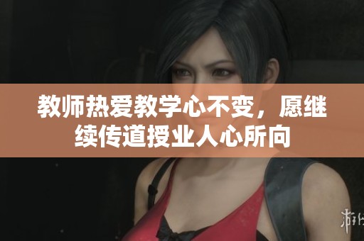 教师热爱教学心不变，愿继续传道授业人心所向