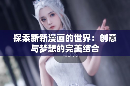 探索新新漫画的世界：创意与梦想的完美结合