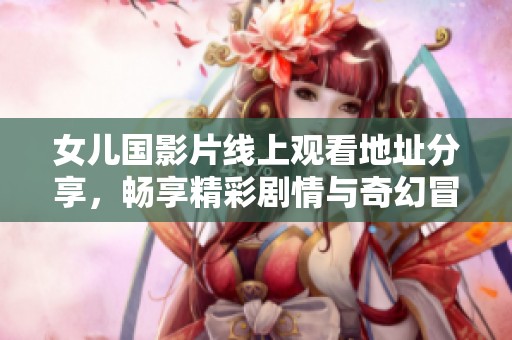 女儿国影片线上观看地址分享，畅享精彩剧情与奇幻冒险