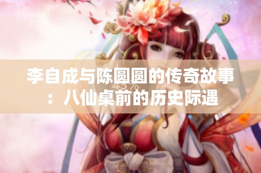 李自成与陈圆圆的传奇故事：八仙桌前的历史际遇