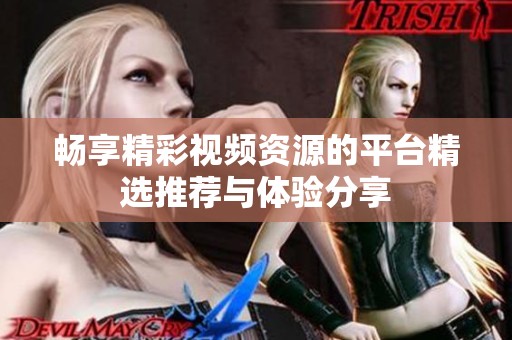 畅享精彩视频资源的平台精选推荐与体验分享