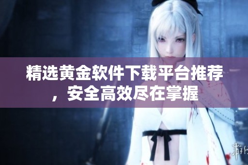 精选黄金软件下载平台推荐，安全高效尽在掌握
