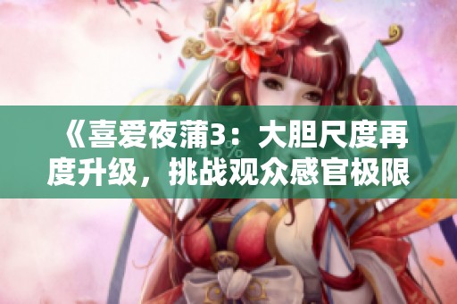 《喜爱夜蒲3：大胆尺度再度升级，挑战观众感官极限》