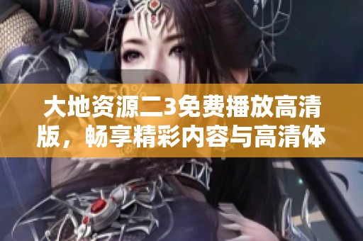 大地资源二3免费播放高清版，畅享精彩内容与高清体验