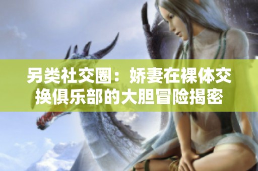 另类社交圈：娇妻在裸体交换俱乐部的大胆冒险揭密