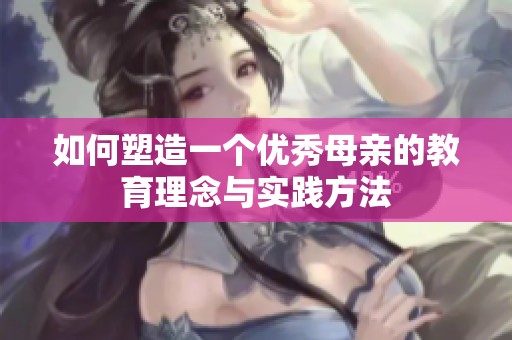 如何塑造一个优秀母亲的教育理念与实践方法