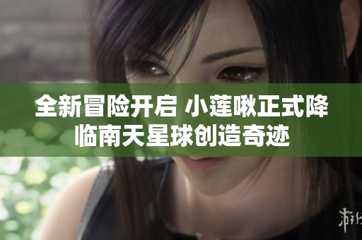 全新冒险开启 小莲啾正式降临南天星球创造奇迹