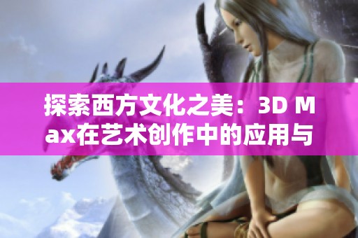 探索西方文化之美：3D Max在艺术创作中的应用与启示