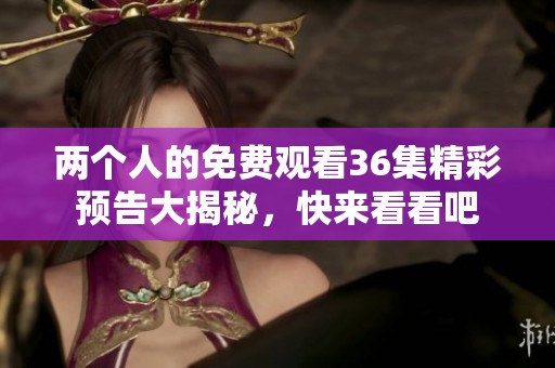 两个人的免费观看36集精彩预告大揭秘，快来看看吧